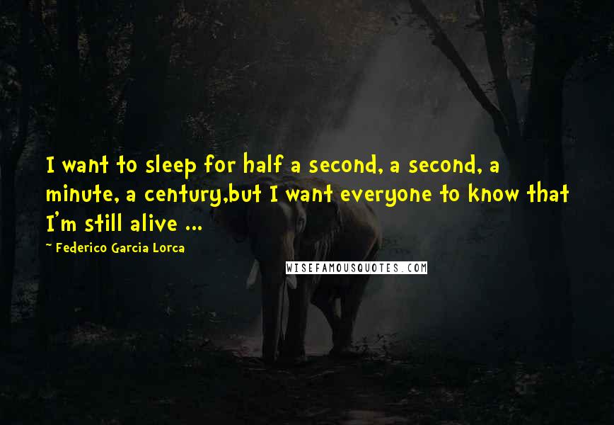Federico Garcia Lorca Quotes: I want to sleep for half a second, a second, a minute, a century,but I want everyone to know that I'm still alive ...