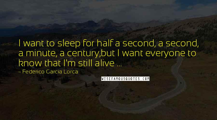 Federico Garcia Lorca Quotes: I want to sleep for half a second, a second, a minute, a century,but I want everyone to know that I'm still alive ...