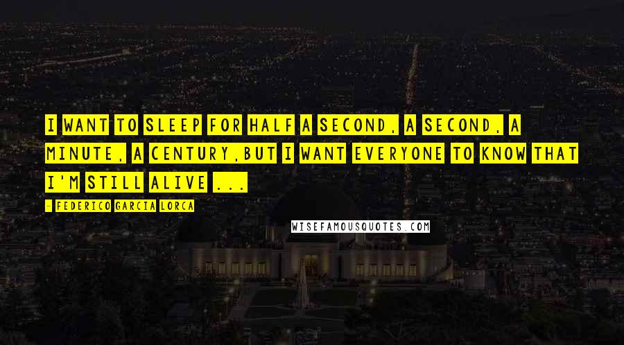 Federico Garcia Lorca Quotes: I want to sleep for half a second, a second, a minute, a century,but I want everyone to know that I'm still alive ...