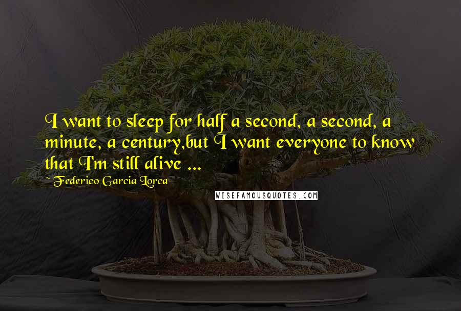 Federico Garcia Lorca Quotes: I want to sleep for half a second, a second, a minute, a century,but I want everyone to know that I'm still alive ...