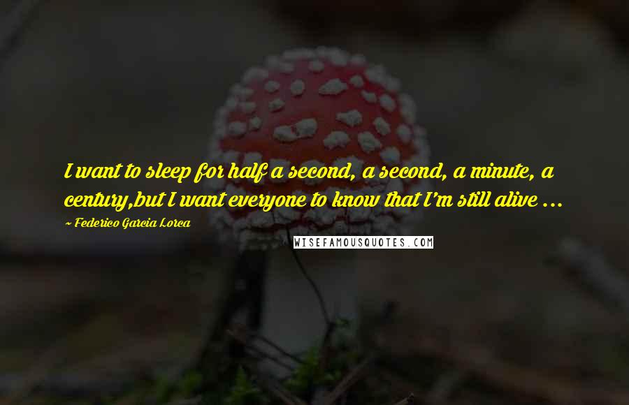 Federico Garcia Lorca Quotes: I want to sleep for half a second, a second, a minute, a century,but I want everyone to know that I'm still alive ...