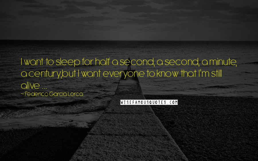 Federico Garcia Lorca Quotes: I want to sleep for half a second, a second, a minute, a century,but I want everyone to know that I'm still alive ...