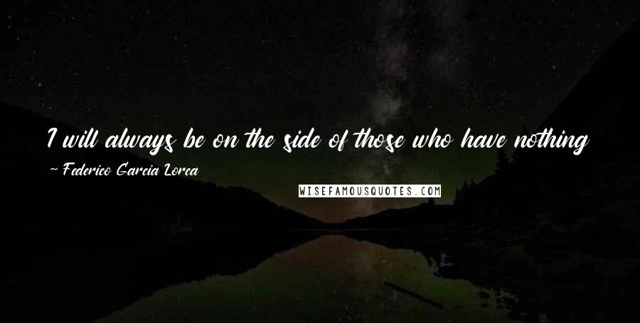 Federico Garcia Lorca Quotes: I will always be on the side of those who have nothing and who are not even allowed to enjoy the nothing they have in peace.