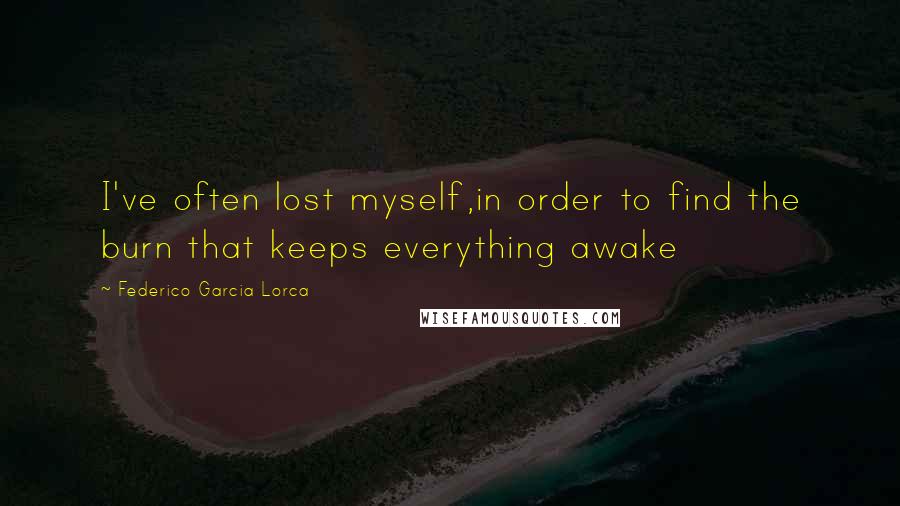 Federico Garcia Lorca Quotes: I've often lost myself,in order to find the burn that keeps everything awake