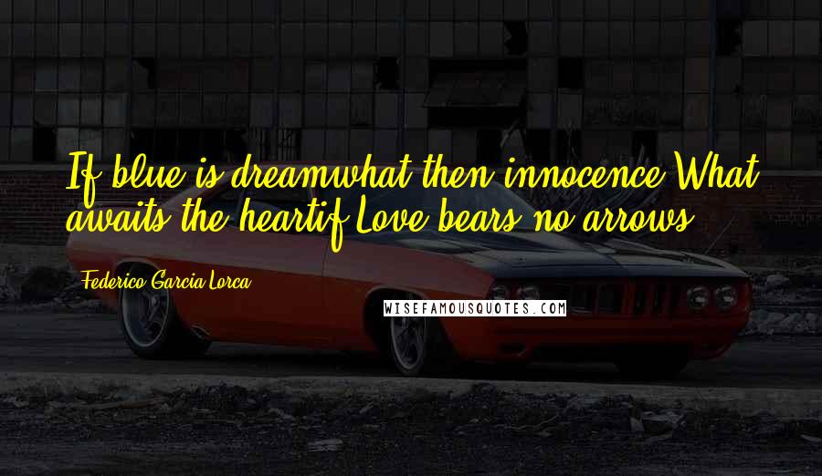 Federico Garcia Lorca Quotes: If blue is dreamwhat then innocence?What awaits the heartif Love bears no arrows?