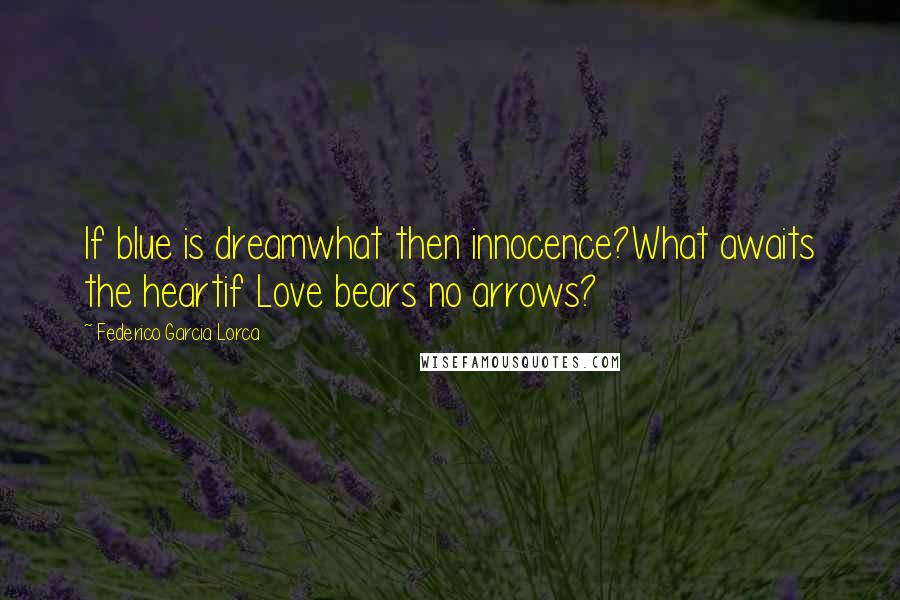 Federico Garcia Lorca Quotes: If blue is dreamwhat then innocence?What awaits the heartif Love bears no arrows?