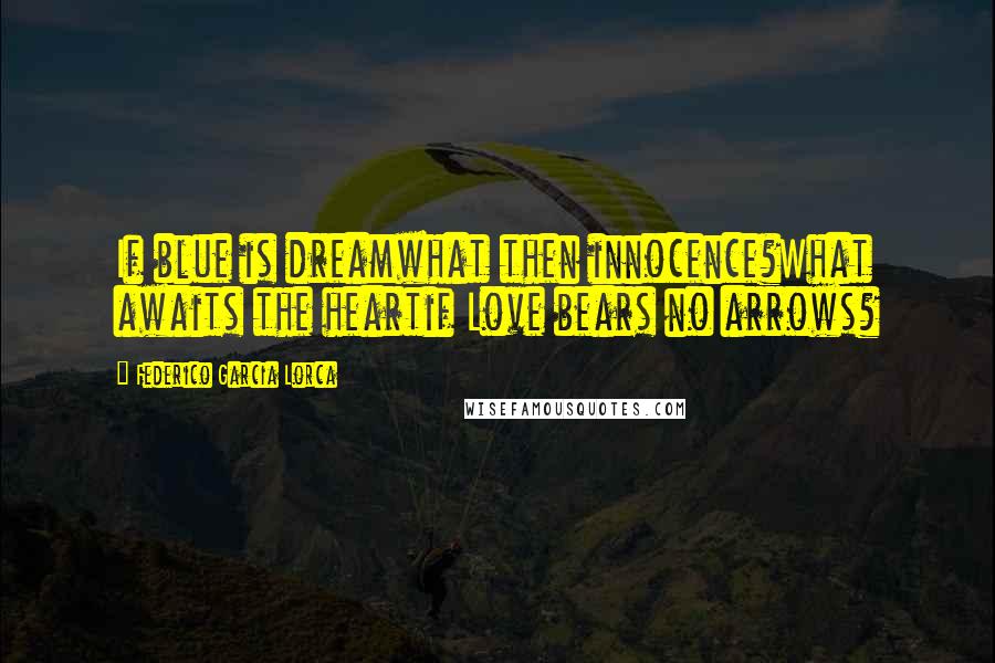 Federico Garcia Lorca Quotes: If blue is dreamwhat then innocence?What awaits the heartif Love bears no arrows?