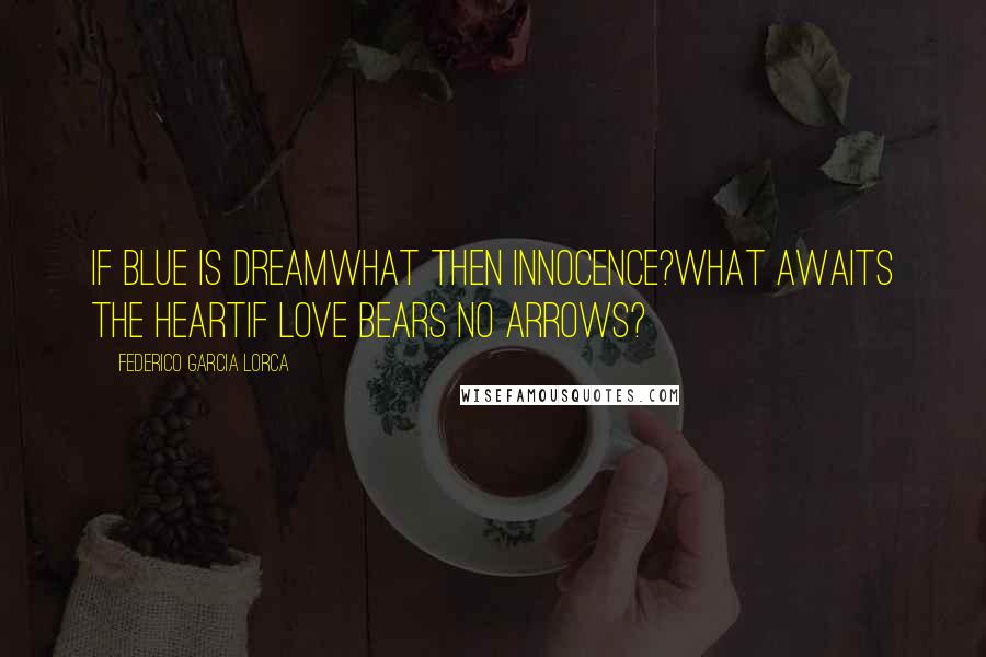 Federico Garcia Lorca Quotes: If blue is dreamwhat then innocence?What awaits the heartif Love bears no arrows?