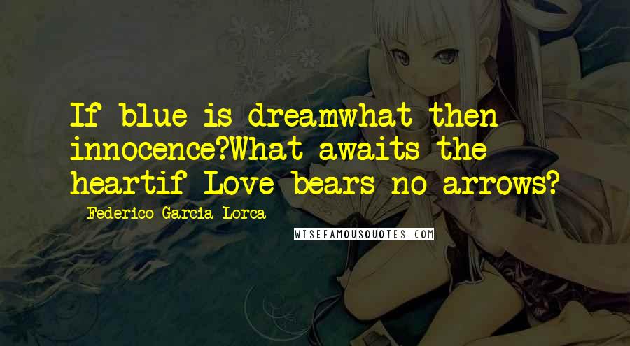 Federico Garcia Lorca Quotes: If blue is dreamwhat then innocence?What awaits the heartif Love bears no arrows?