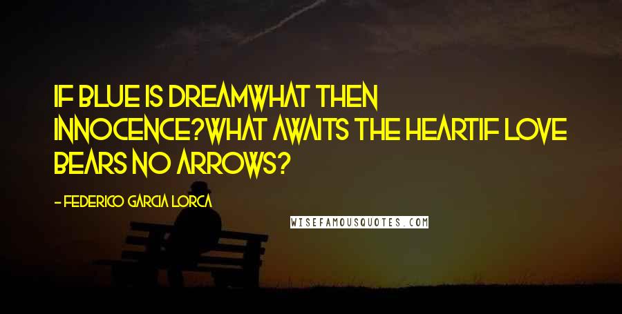 Federico Garcia Lorca Quotes: If blue is dreamwhat then innocence?What awaits the heartif Love bears no arrows?