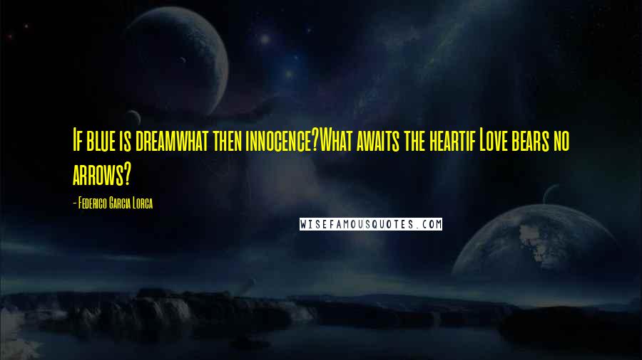 Federico Garcia Lorca Quotes: If blue is dreamwhat then innocence?What awaits the heartif Love bears no arrows?
