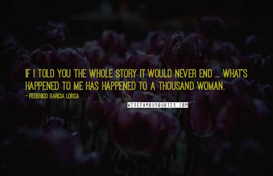 Federico Garcia Lorca Quotes: If I told you the whole story it would never end ... What's happened to me has happened to a thousand woman.