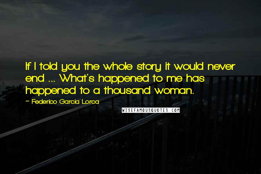 Federico Garcia Lorca Quotes: If I told you the whole story it would never end ... What's happened to me has happened to a thousand woman.