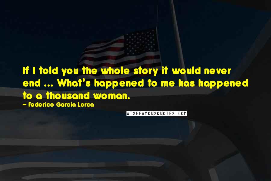 Federico Garcia Lorca Quotes: If I told you the whole story it would never end ... What's happened to me has happened to a thousand woman.