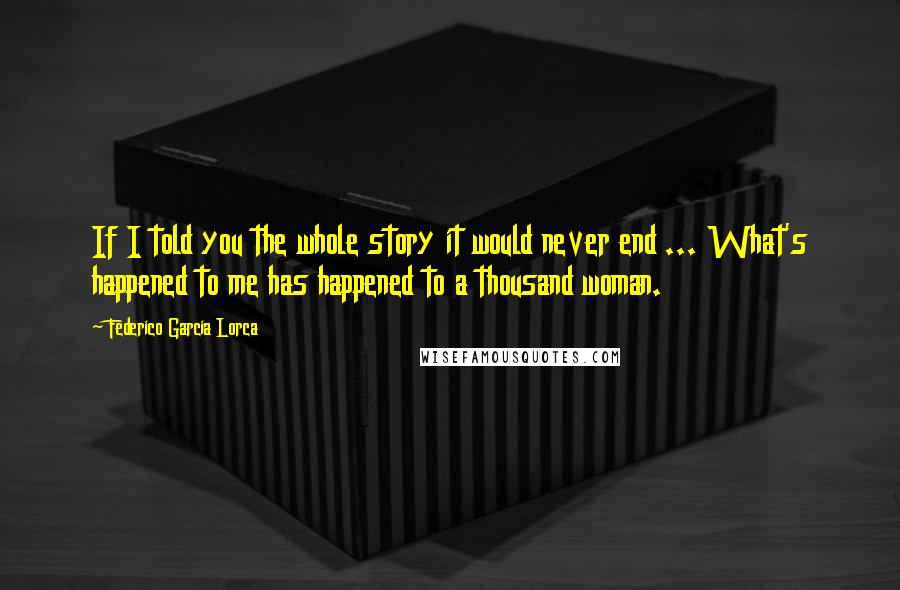 Federico Garcia Lorca Quotes: If I told you the whole story it would never end ... What's happened to me has happened to a thousand woman.