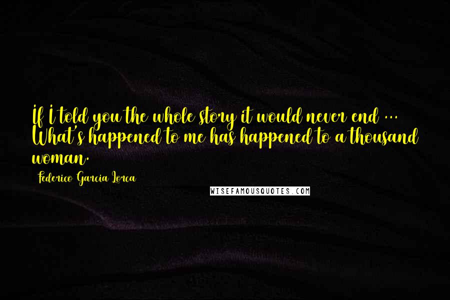 Federico Garcia Lorca Quotes: If I told you the whole story it would never end ... What's happened to me has happened to a thousand woman.
