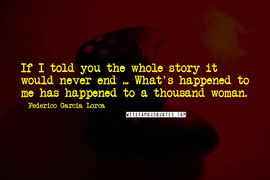 Federico Garcia Lorca Quotes: If I told you the whole story it would never end ... What's happened to me has happened to a thousand woman.