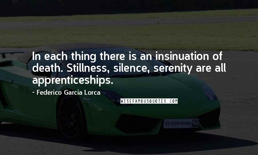 Federico Garcia Lorca Quotes: In each thing there is an insinuation of death. Stillness, silence, serenity are all apprenticeships.