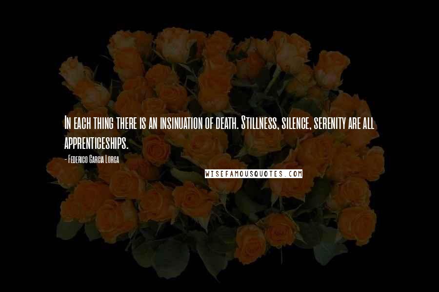 Federico Garcia Lorca Quotes: In each thing there is an insinuation of death. Stillness, silence, serenity are all apprenticeships.