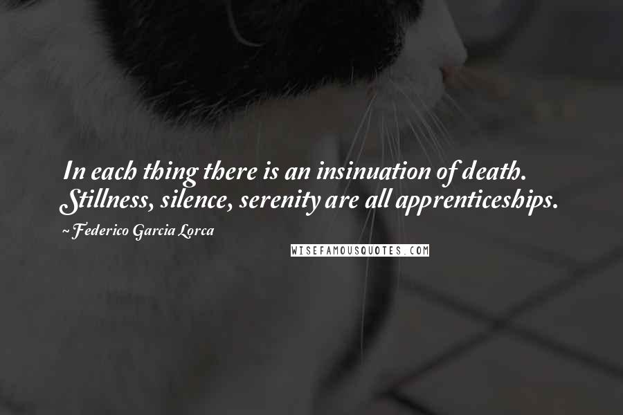 Federico Garcia Lorca Quotes: In each thing there is an insinuation of death. Stillness, silence, serenity are all apprenticeships.