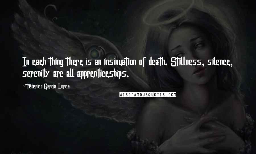 Federico Garcia Lorca Quotes: In each thing there is an insinuation of death. Stillness, silence, serenity are all apprenticeships.