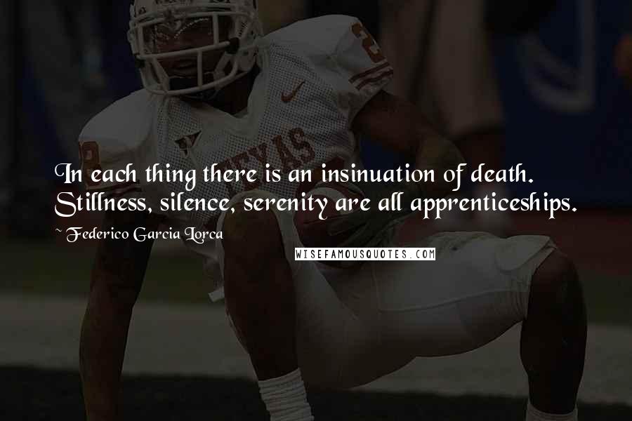 Federico Garcia Lorca Quotes: In each thing there is an insinuation of death. Stillness, silence, serenity are all apprenticeships.