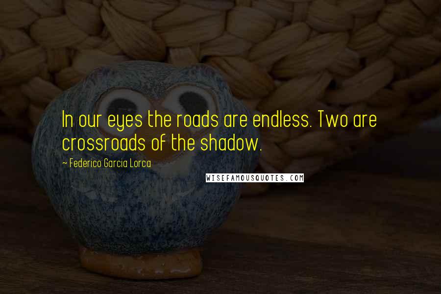 Federico Garcia Lorca Quotes: In our eyes the roads are endless. Two are crossroads of the shadow.