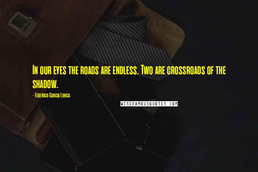 Federico Garcia Lorca Quotes: In our eyes the roads are endless. Two are crossroads of the shadow.