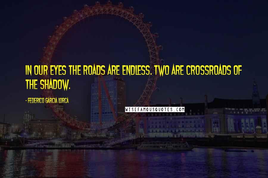 Federico Garcia Lorca Quotes: In our eyes the roads are endless. Two are crossroads of the shadow.
