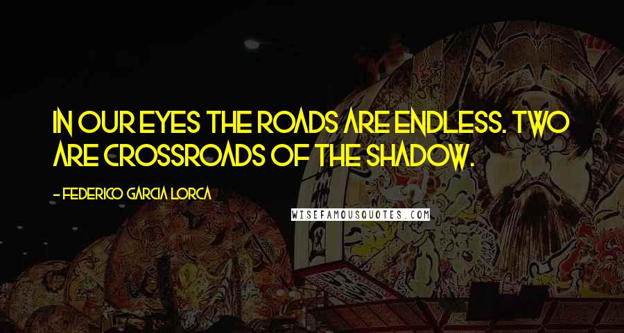 Federico Garcia Lorca Quotes: In our eyes the roads are endless. Two are crossroads of the shadow.