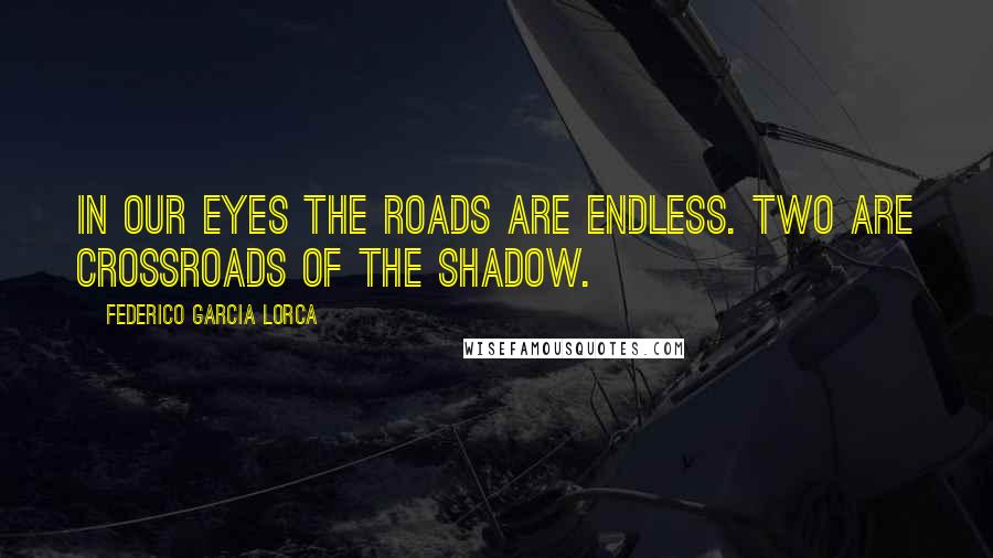 Federico Garcia Lorca Quotes: In our eyes the roads are endless. Two are crossroads of the shadow.