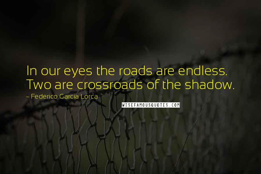 Federico Garcia Lorca Quotes: In our eyes the roads are endless. Two are crossroads of the shadow.