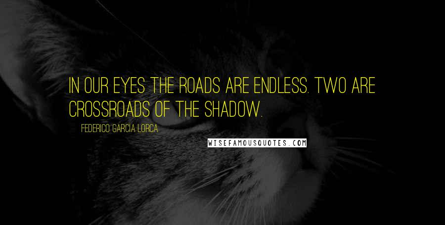 Federico Garcia Lorca Quotes: In our eyes the roads are endless. Two are crossroads of the shadow.