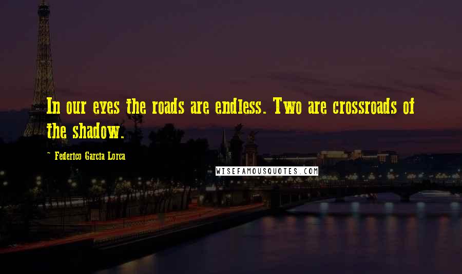 Federico Garcia Lorca Quotes: In our eyes the roads are endless. Two are crossroads of the shadow.