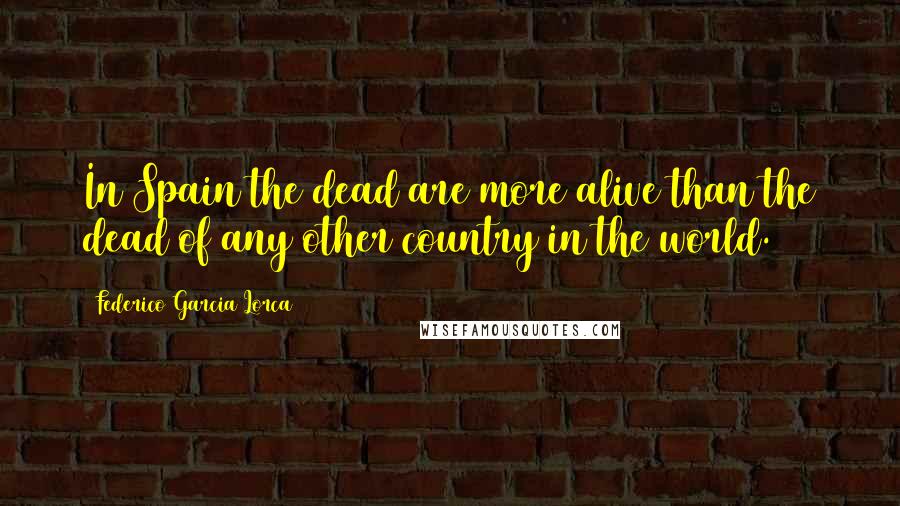 Federico Garcia Lorca Quotes: In Spain the dead are more alive than the dead of any other country in the world.