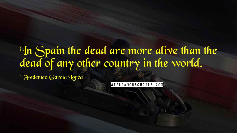 Federico Garcia Lorca Quotes: In Spain the dead are more alive than the dead of any other country in the world.