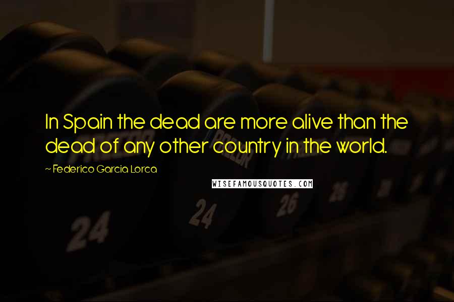 Federico Garcia Lorca Quotes: In Spain the dead are more alive than the dead of any other country in the world.