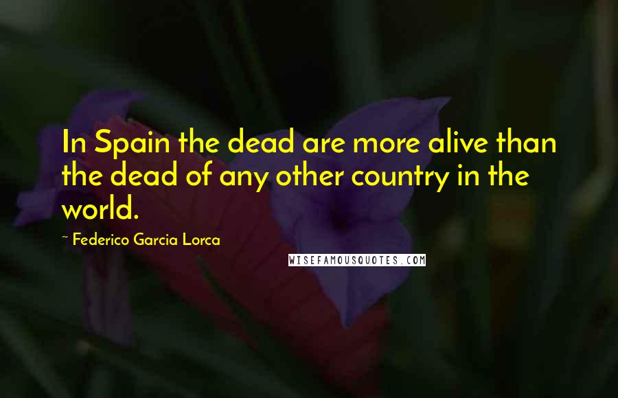 Federico Garcia Lorca Quotes: In Spain the dead are more alive than the dead of any other country in the world.