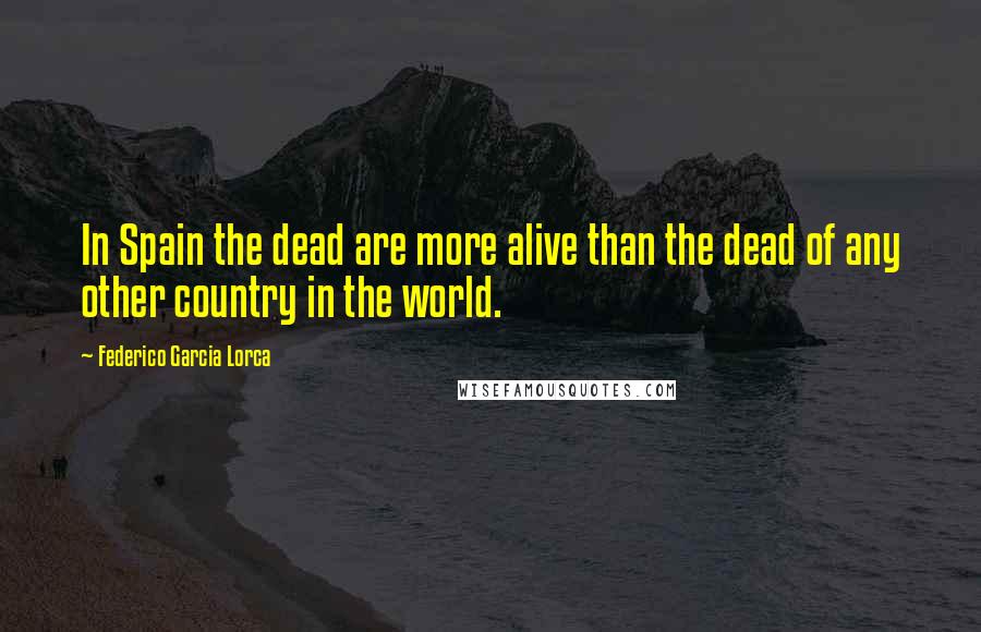 Federico Garcia Lorca Quotes: In Spain the dead are more alive than the dead of any other country in the world.