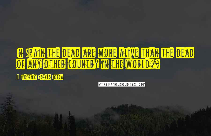 Federico Garcia Lorca Quotes: In Spain the dead are more alive than the dead of any other country in the world.