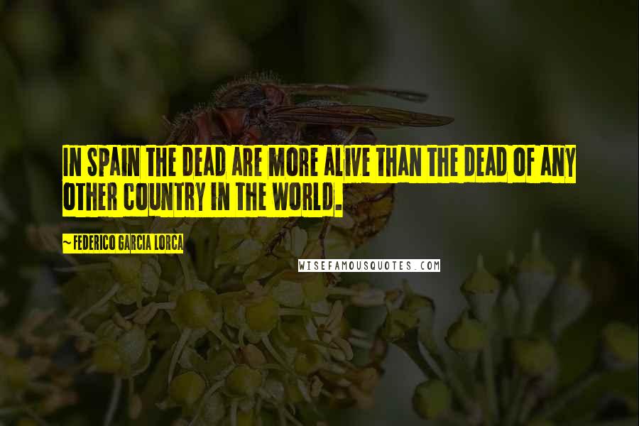 Federico Garcia Lorca Quotes: In Spain the dead are more alive than the dead of any other country in the world.