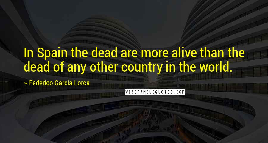 Federico Garcia Lorca Quotes: In Spain the dead are more alive than the dead of any other country in the world.