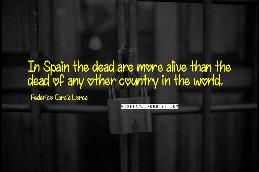 Federico Garcia Lorca Quotes: In Spain the dead are more alive than the dead of any other country in the world.