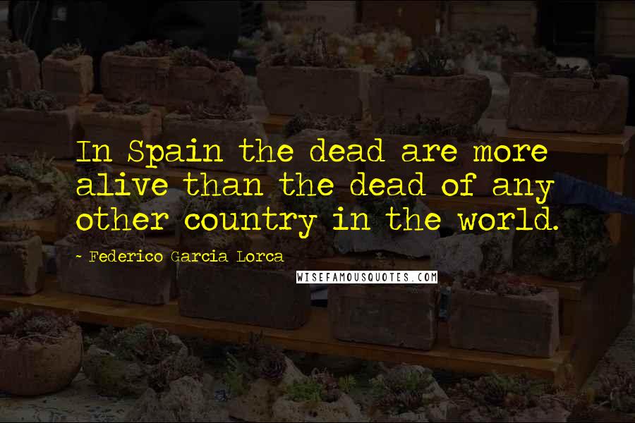 Federico Garcia Lorca Quotes: In Spain the dead are more alive than the dead of any other country in the world.