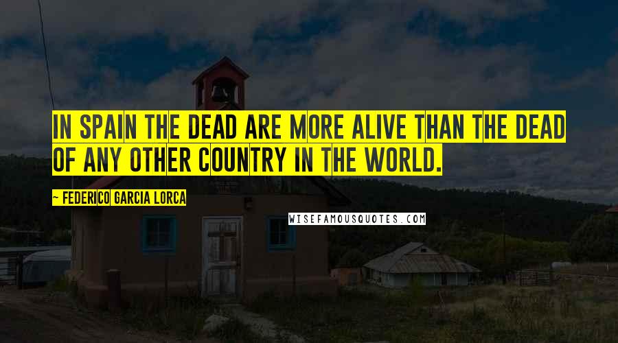 Federico Garcia Lorca Quotes: In Spain the dead are more alive than the dead of any other country in the world.