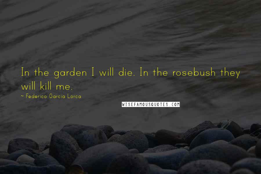 Federico Garcia Lorca Quotes: In the garden I will die. In the rosebush they will kill me.