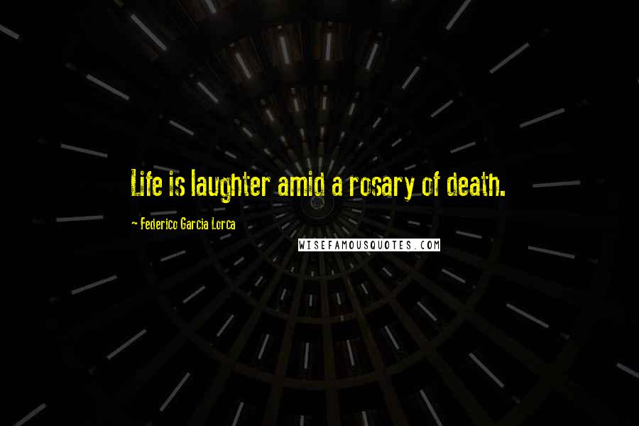 Federico Garcia Lorca Quotes: Life is laughter amid a rosary of death.