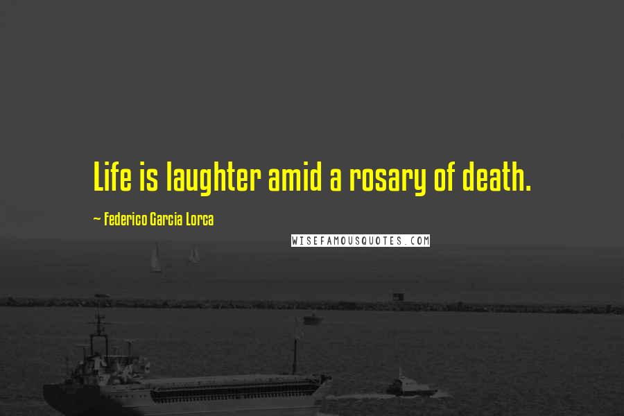 Federico Garcia Lorca Quotes: Life is laughter amid a rosary of death.