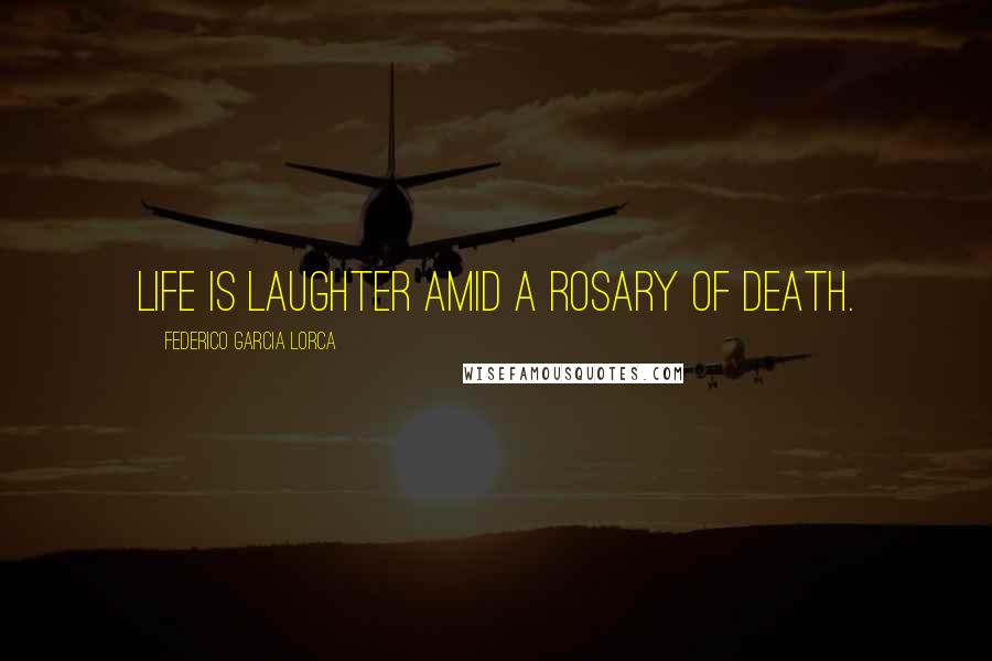 Federico Garcia Lorca Quotes: Life is laughter amid a rosary of death.