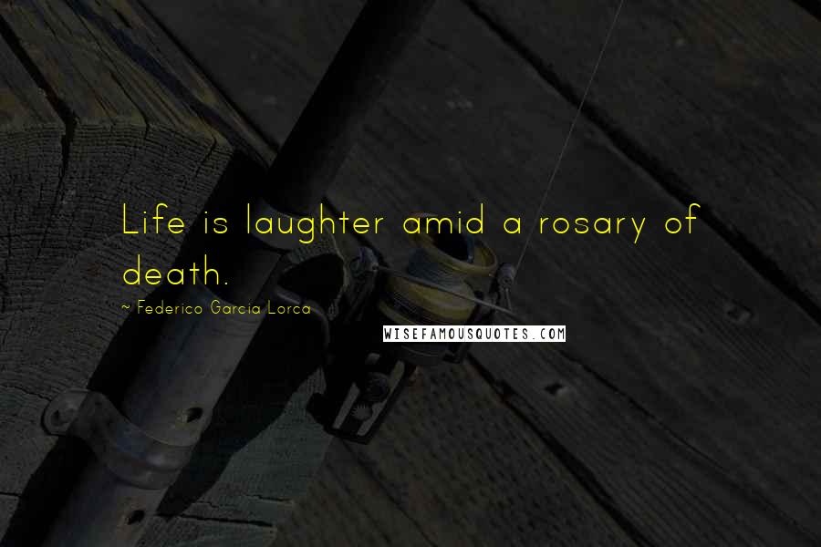 Federico Garcia Lorca Quotes: Life is laughter amid a rosary of death.